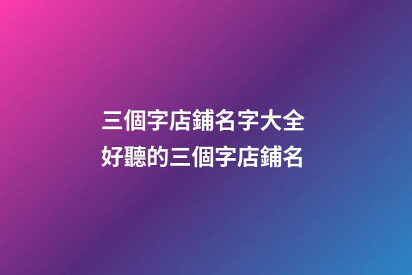 三個字店鋪名字大全 好聽的三個字店鋪名